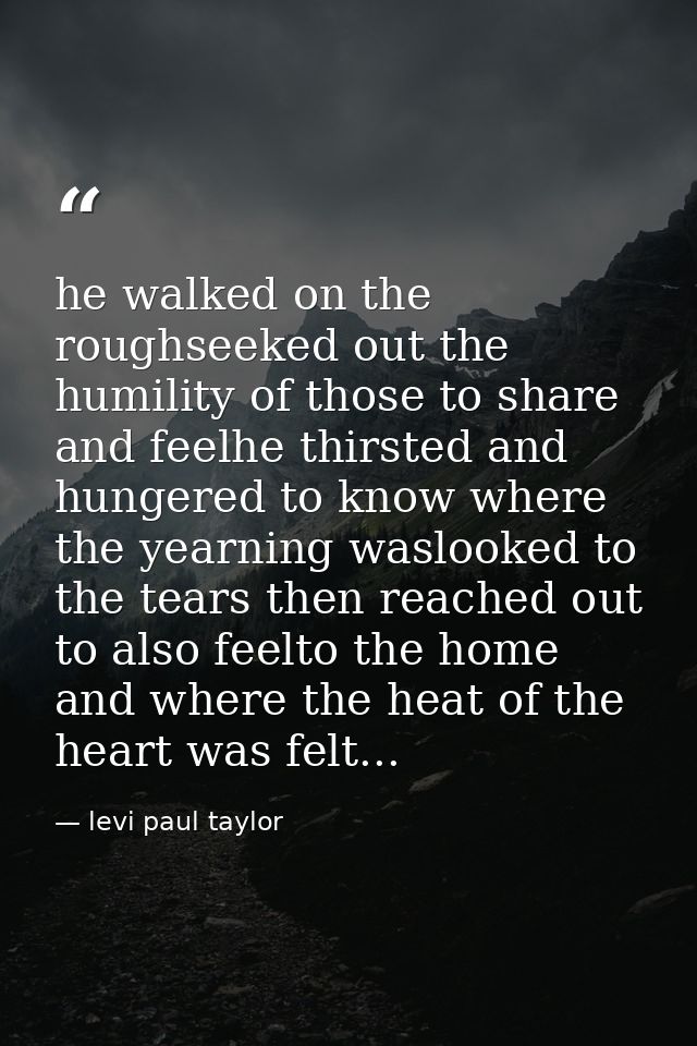 he walked on the roughseeked out the humility of those to share and feelhe thirsted and hungered to know where the yearn — levi paul taylor