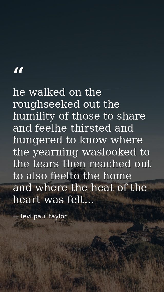 he walked on the roughseeked out the humility of those to share and feelhe thirsted and hungered to know where the yearn — levi paul taylor