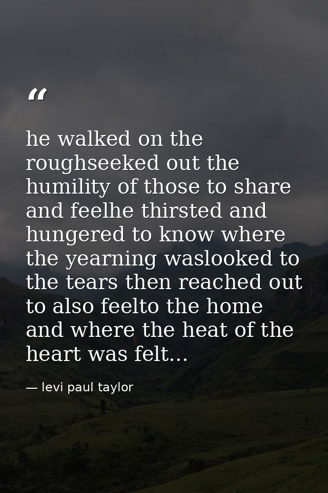 he walked on the roughseeked out the humility of those to share and feelhe thirsted and hungered to know where the yearn — levi paul taylor