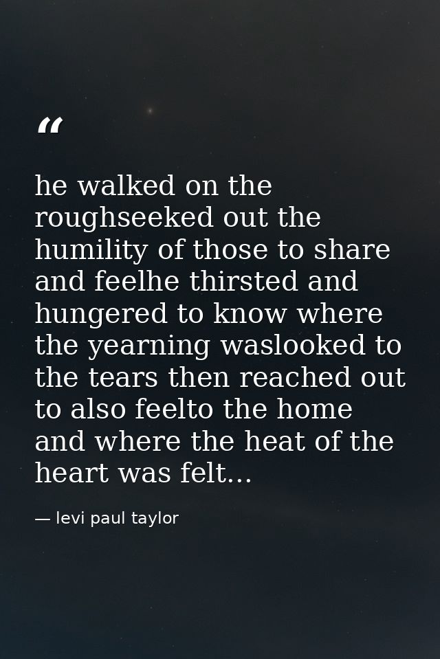 he walked on the roughseeked out the humility of those to share and feelhe thirsted and hungered to know where the yearn — levi paul taylor