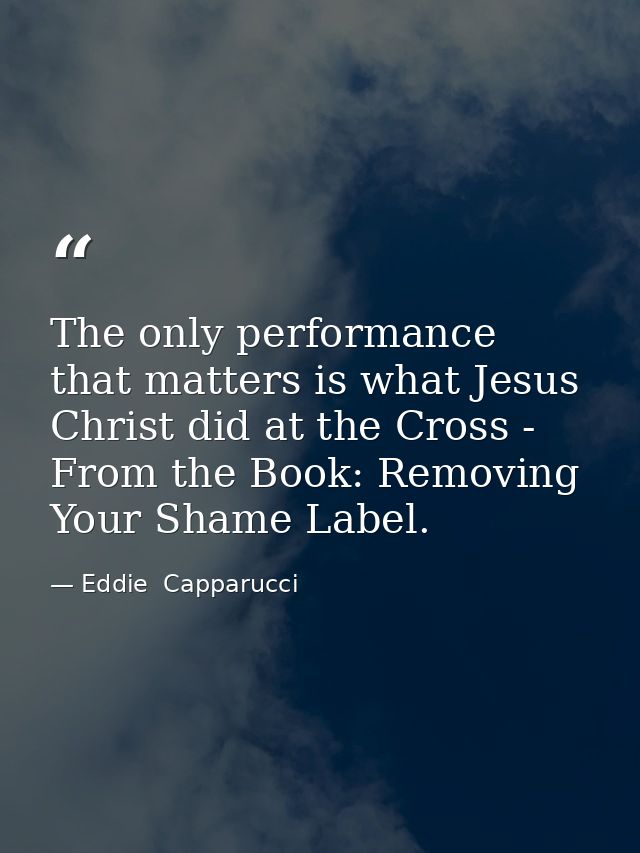 The only performance that matters is what Jesus Christ did at the Cross - From the Book: Removing Your Shame Label. — Eddie  Capparucci