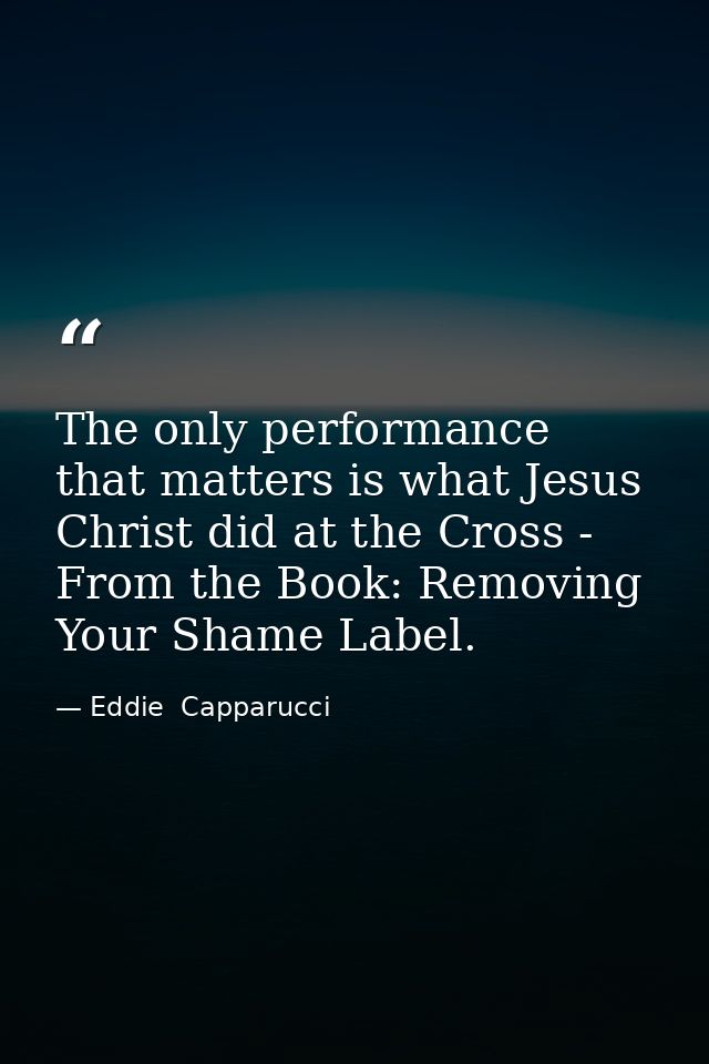 The only performance that matters is what Jesus Christ did at the Cross - From the Book: Removing Your Shame Label. — Eddie  Capparucci
