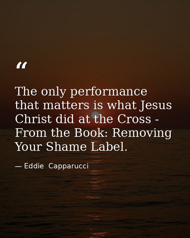 The only performance that matters is what Jesus Christ did at the Cross - From the Book: Removing Your Shame Label. — Eddie  Capparucci