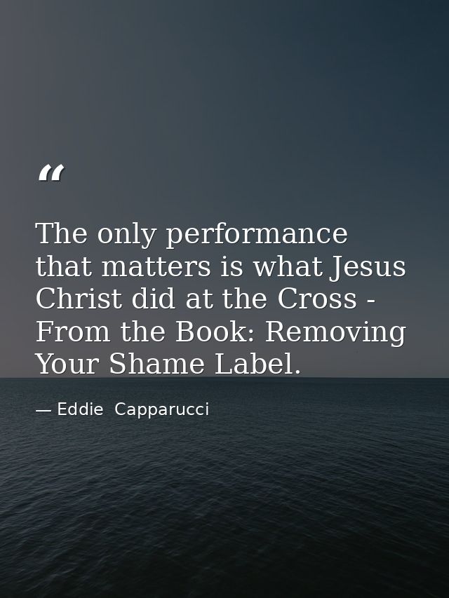 The only performance that matters is what Jesus Christ did at the Cross - From the Book: Removing Your Shame Label. — Eddie  Capparucci