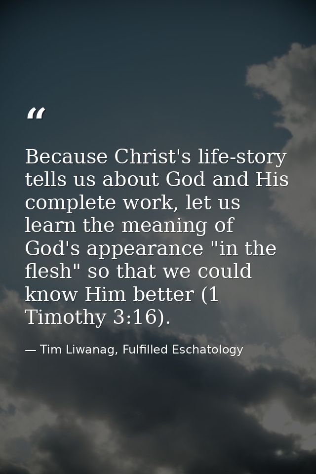 Because Christ's life-story tells us about God and His complete work, let us learn the meaning of God's appearance "in t — Tim Liwanag, Fulfilled Eschatology