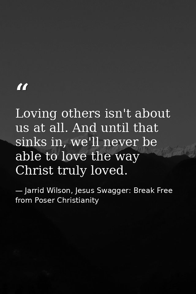 Loving others isn't about us at all. And until that sinks in, we'll never be able to love the way Christ truly loved. — Jarrid Wilson, Jesus Swagger: Break Free from Poser Christianity