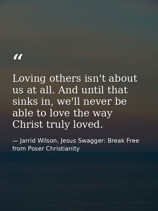 Loving others isn't about us at all. And until that sinks in, we'll never be able to love the way Christ truly loved. — Jarrid Wilson, Jesus Swagger: Break Free from Poser Christianity
