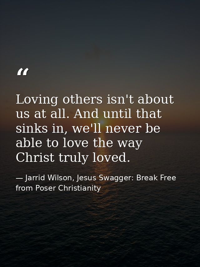 Loving others isn't about us at all. And until that sinks in, we'll never be able to love the way Christ truly loved. — Jarrid Wilson, Jesus Swagger: Break Free from Poser Christianity