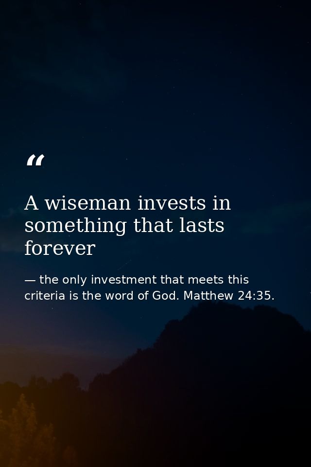 A wiseman invests in something that lasts forever — the only investment that meets this criteria is the word of God. Matthew 24:35.
