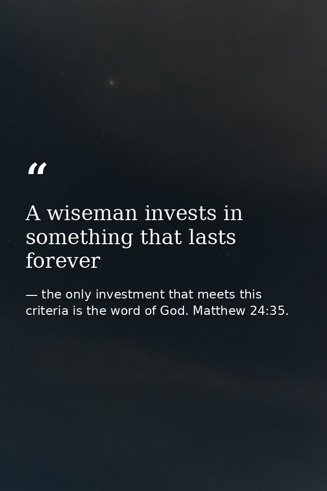 A wiseman invests in something that lasts forever — the only investment that meets this criteria is the word of God. Matthew 24:35.