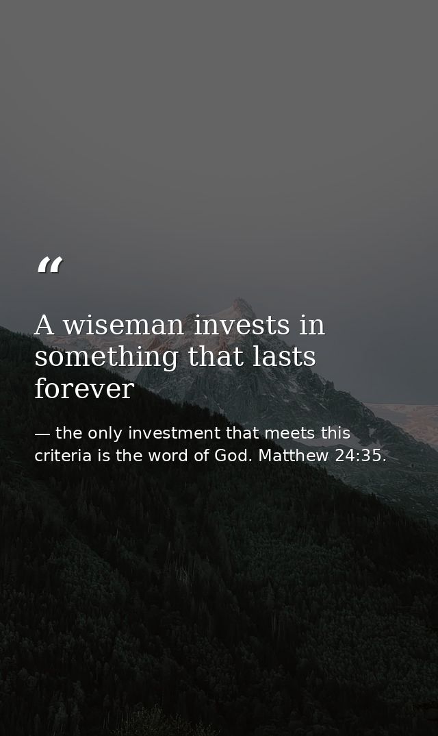 A wiseman invests in something that lasts forever — the only investment that meets this criteria is the word of God. Matthew 24:35.