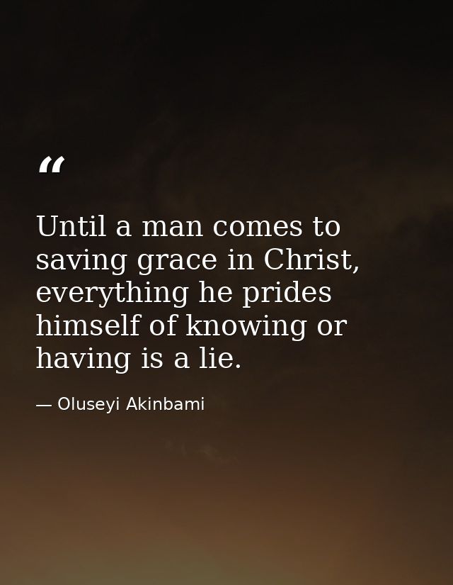 Until a man comes to saving grace in Christ, everything he prides himself of knowing or having is a lie. — Oluseyi Akinbami