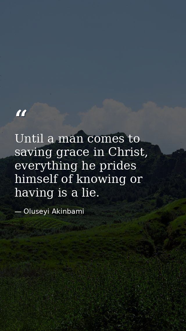 Until a man comes to saving grace in Christ, everything he prides himself of knowing or having is a lie. — Oluseyi Akinbami
