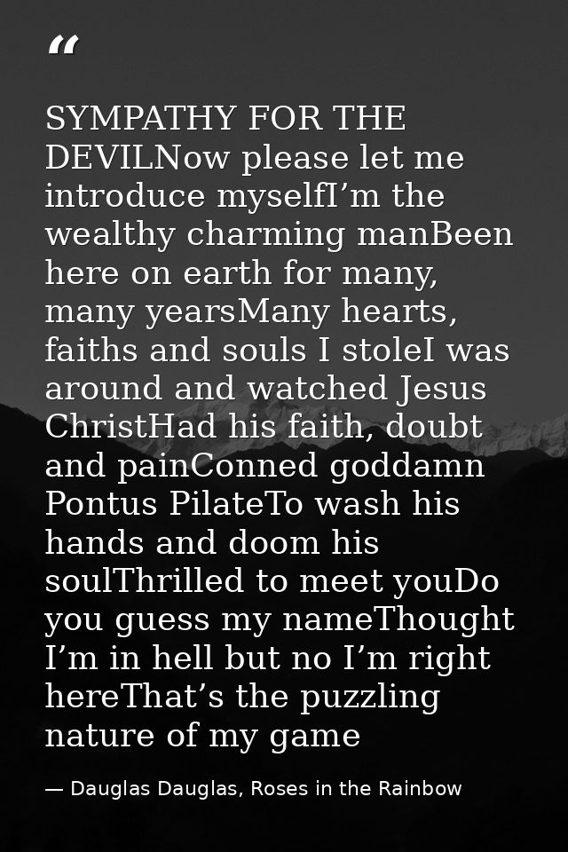 SYMPATHY FOR THE DEVILNow please let me introduce myselfI’m the wealthy charming manBeen here on earth for many, many ye — Dauglas Dauglas, Roses in the Rainbow