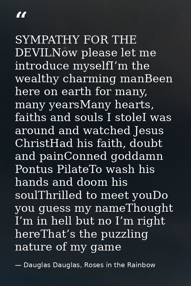 SYMPATHY FOR THE DEVILNow please let me introduce myselfI’m the wealthy charming manBeen here on earth for many, many ye — Dauglas Dauglas, Roses in the Rainbow
