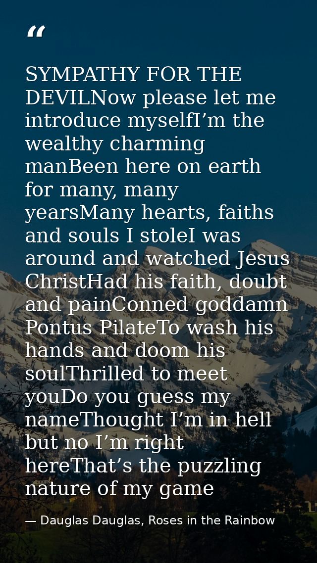 SYMPATHY FOR THE DEVILNow please let me introduce myselfI’m the wealthy charming manBeen here on earth for many, many ye — Dauglas Dauglas, Roses in the Rainbow