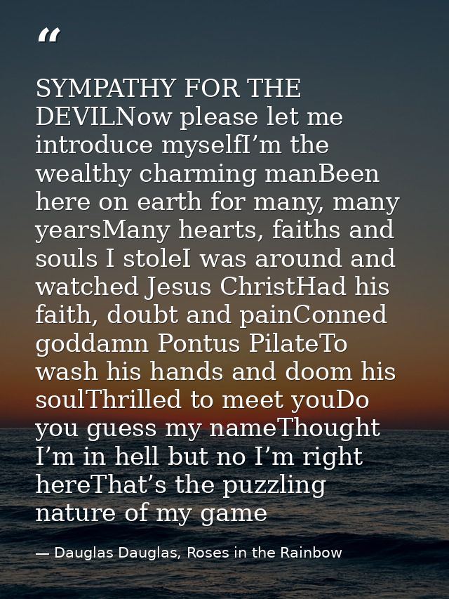 SYMPATHY FOR THE DEVILNow please let me introduce myselfI’m the wealthy charming manBeen here on earth for many, many ye — Dauglas Dauglas, Roses in the Rainbow