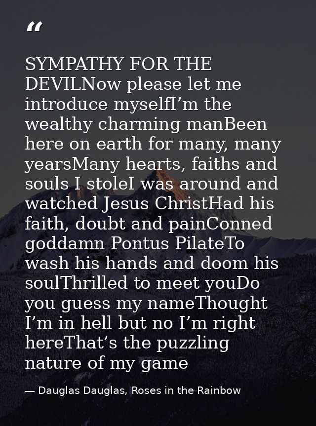 SYMPATHY FOR THE DEVILNow please let me introduce myselfI’m the wealthy charming manBeen here on earth for many, many ye — Dauglas Dauglas, Roses in the Rainbow