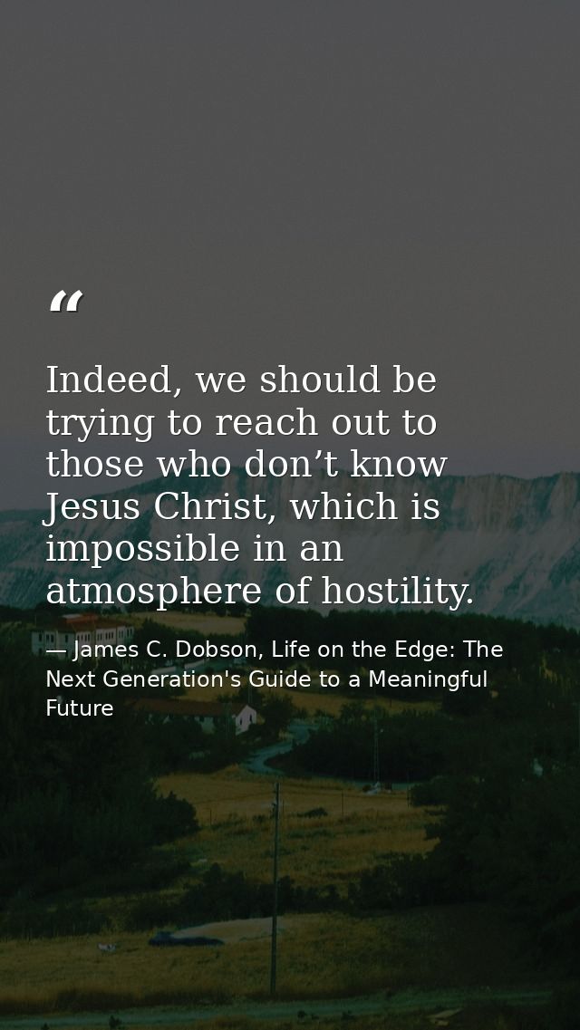 Indeed, we should be trying to reach out to those who don’t know Jesus Christ, which is impossible in an atmosphere of h — James C. Dobson, Life on the Edge: The Next Generation's Guide to a Meaningful Future