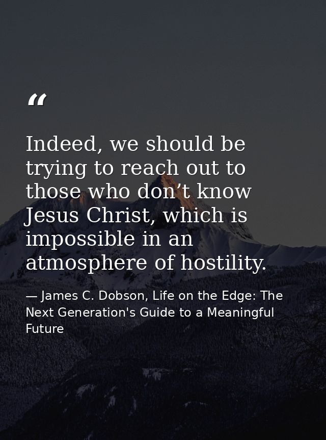 Indeed, we should be trying to reach out to those who don’t know Jesus Christ, which is impossible in an atmosphere of h — James C. Dobson, Life on the Edge: The Next Generation's Guide to a Meaningful Future