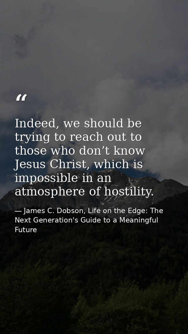 Indeed, we should be trying to reach out to those who don’t know Jesus Christ, which is impossible in an atmosphere of h — James C. Dobson, Life on the Edge: The Next Generation's Guide to a Meaningful Future