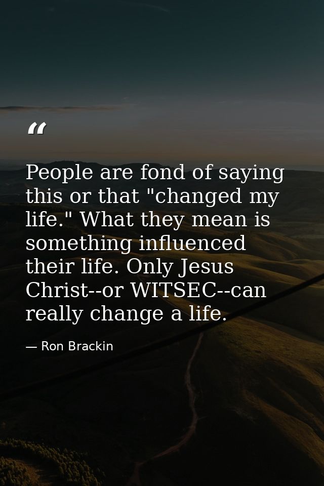 People are fond of saying this or that "changed my life." What they mean is something influenced their life. Only Jesus  — Ron Brackin