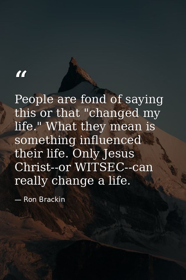 People are fond of saying this or that "changed my life." What they mean is something influenced their life. Only Jesus  — Ron Brackin