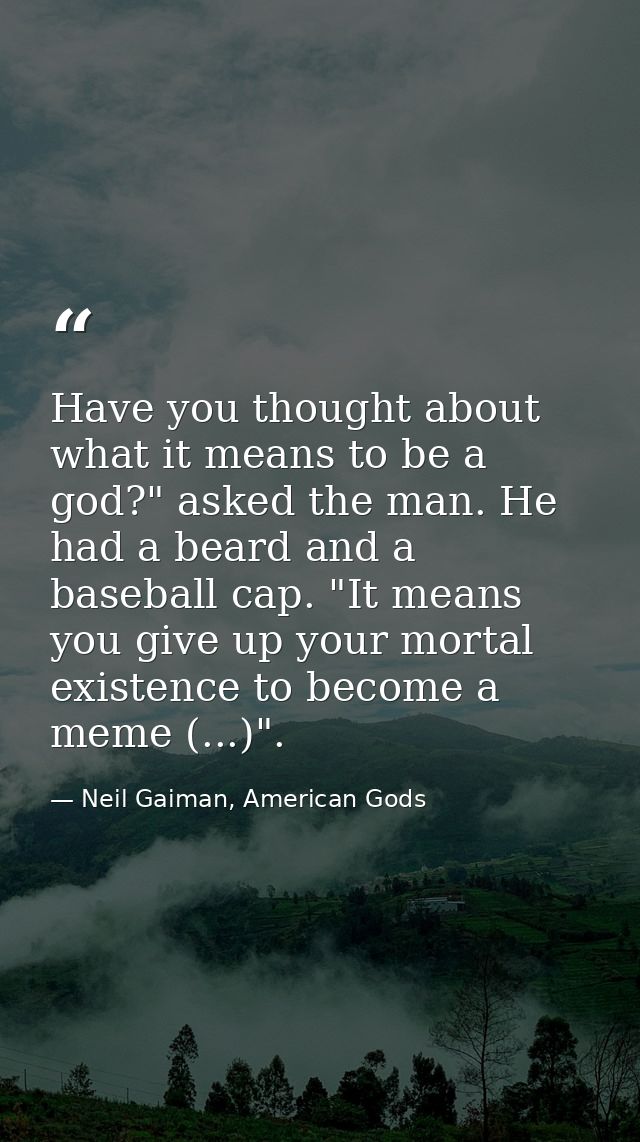 Have you thought about what it means to be a god?" asked the man. He had a beard and a baseball cap. "It means you give  — Neil Gaiman, American Gods