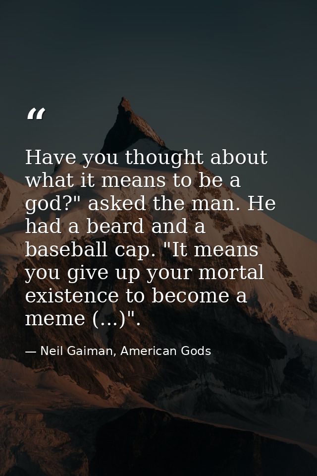 Have you thought about what it means to be a god?" asked the man. He had a beard and a baseball cap. "It means you give  — Neil Gaiman, American Gods