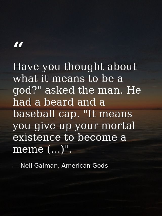 Have you thought about what it means to be a god?" asked the man. He had a beard and a baseball cap. "It means you give  — Neil Gaiman, American Gods
