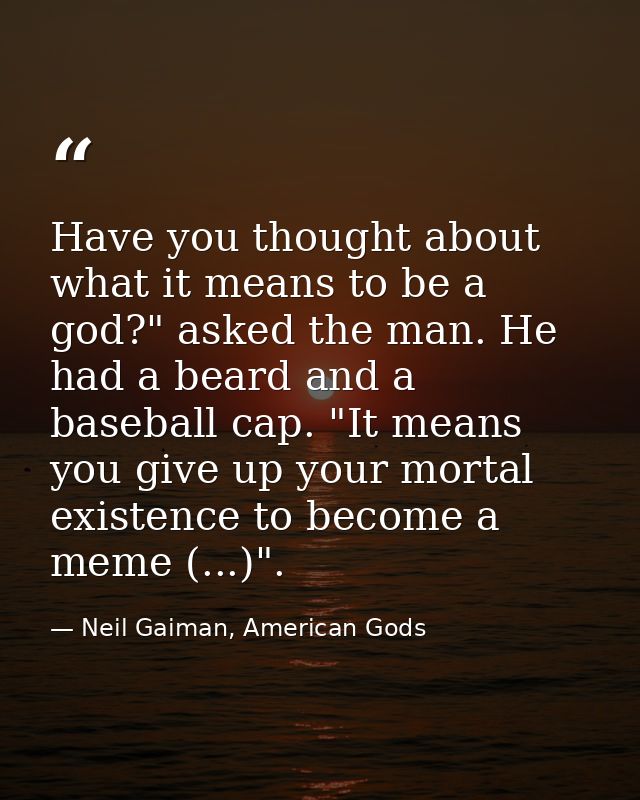 Have you thought about what it means to be a god?" asked the man. He had a beard and a baseball cap. "It means you give  — Neil Gaiman, American Gods