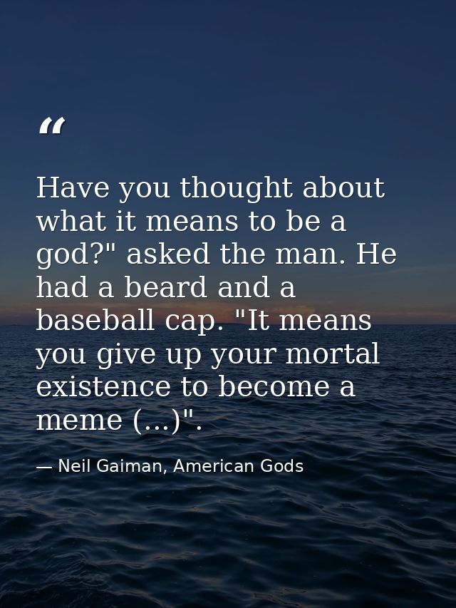 Have you thought about what it means to be a god?" asked the man. He had a beard and a baseball cap. "It means you give  — Neil Gaiman, American Gods