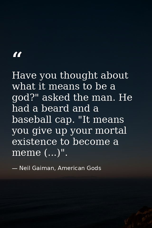 Have you thought about what it means to be a god?" asked the man. He had a beard and a baseball cap. "It means you give  — Neil Gaiman, American Gods