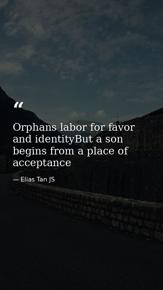 Orphans labor for favor and identityBut a son begins from a place of acceptance — Elias Tan JS