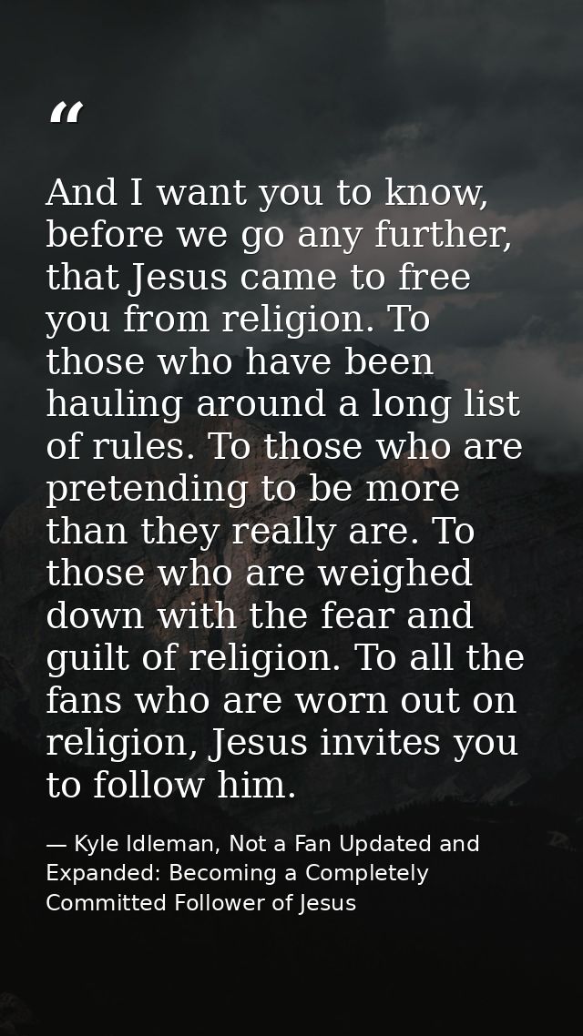 And I want you to know, before we go any further, that Jesus came to free you from religion. To those who have been haul — Kyle Idleman, Not a Fan Updated and   Expanded: Becoming a Completely Committed Follower of Jesus