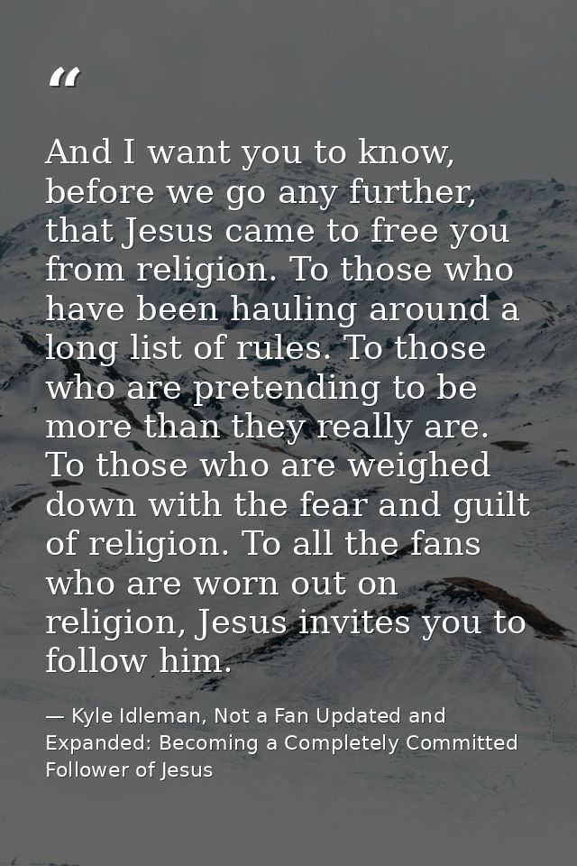 And I want you to know, before we go any further, that Jesus came to free you from religion. To those who have been haul — Kyle Idleman, Not a Fan Updated and   Expanded: Becoming a Completely Committed Follower of Jesus