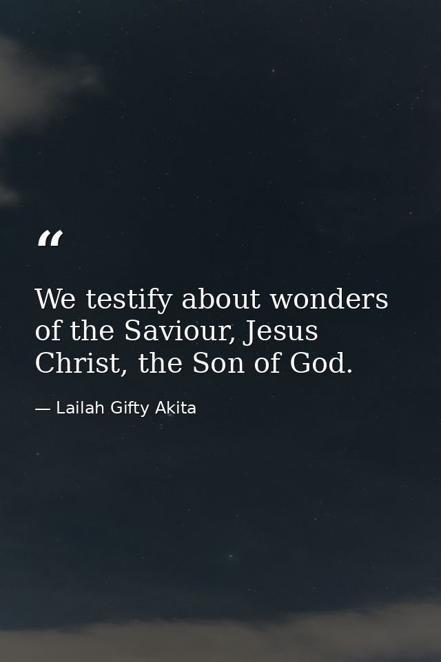 We testify about wonders of the Saviour, Jesus Christ, the Son of God. — Lailah Gifty Akita