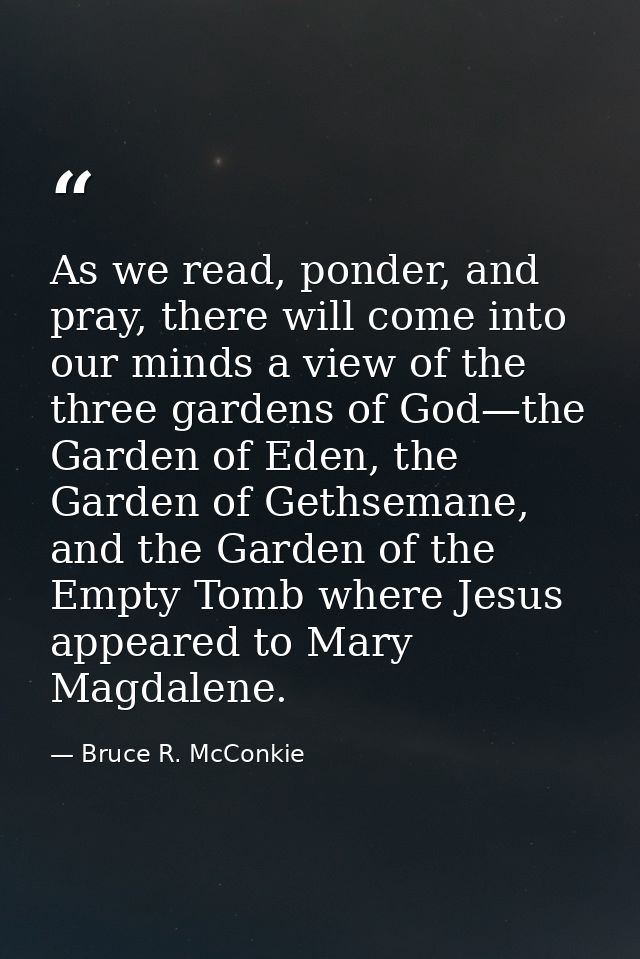 As we read, ponder, and pray, there will come into our minds a view of the three gardens of God—the Garden of Eden, the  — Bruce R. McConkie