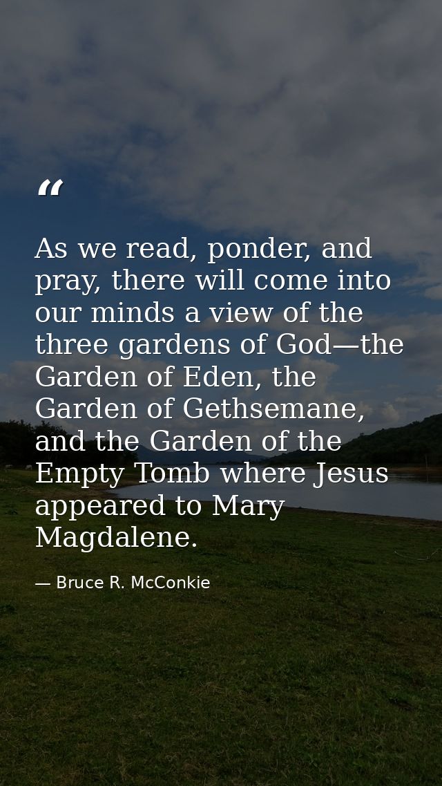 As we read, ponder, and pray, there will come into our minds a view of the three gardens of God—the Garden of Eden, the  — Bruce R. McConkie