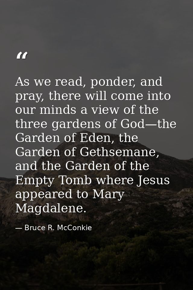 As we read, ponder, and pray, there will come into our minds a view of the three gardens of God—the Garden of Eden, the  — Bruce R. McConkie