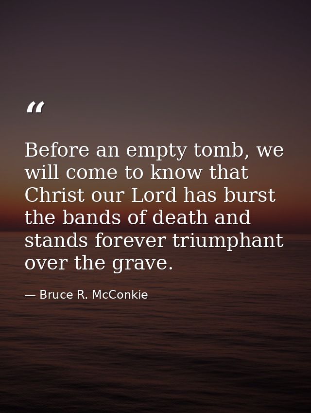 Before an empty tomb, we will come to know that Christ our Lord has burst the bands of death and stands forever triumpha — Bruce R. McConkie