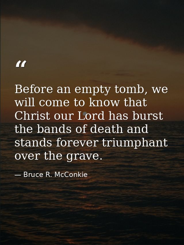 Before an empty tomb, we will come to know that Christ our Lord has burst the bands of death and stands forever triumpha — Bruce R. McConkie