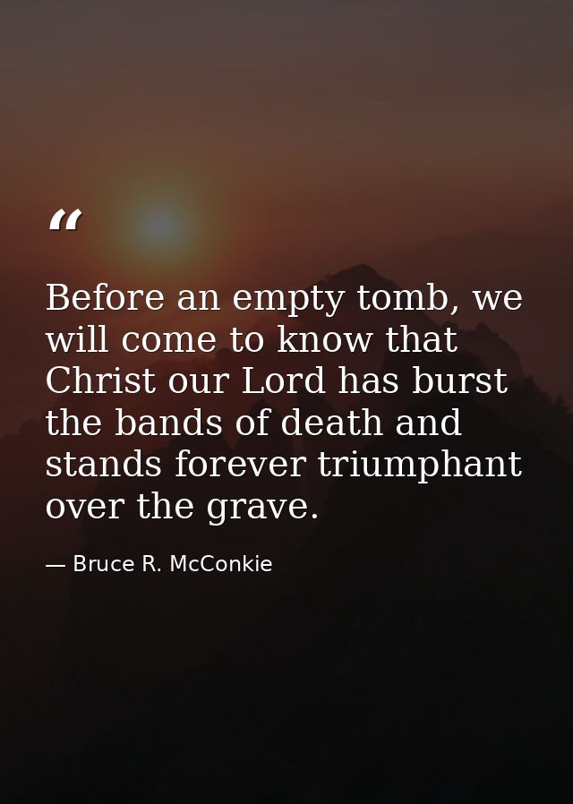 Before an empty tomb, we will come to know that Christ our Lord has burst the bands of death and stands forever triumpha — Bruce R. McConkie
