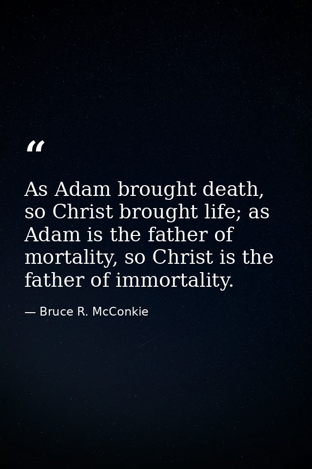 As Adam brought death, so Christ brought life; as Adam is the father of mortality, so Christ is the father of immortalit — Bruce R. McConkie