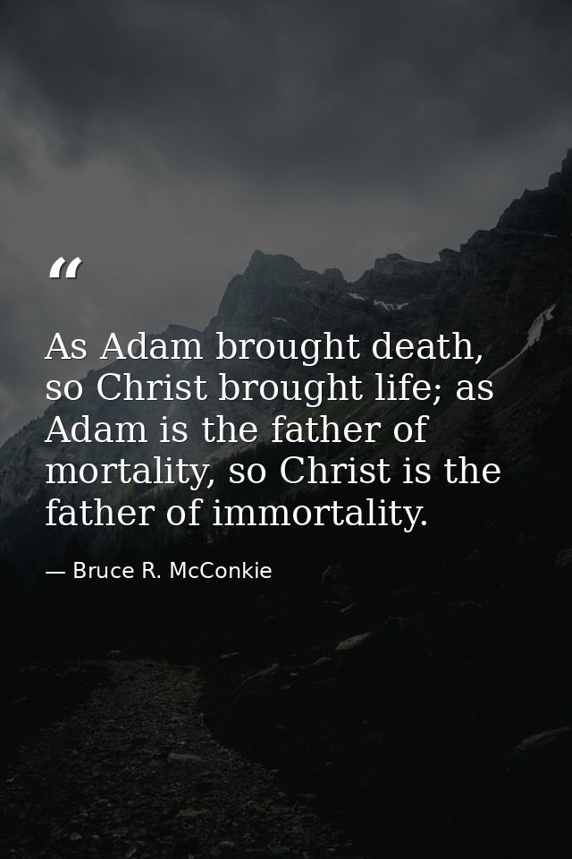 As Adam brought death, so Christ brought life; as Adam is the father of mortality, so Christ is the father of immortalit — Bruce R. McConkie