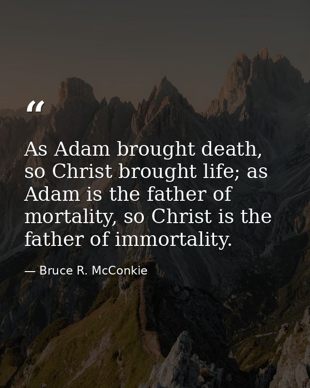 As Adam brought death, so Christ brought life; as Adam is the father of mortality, so Christ is the father of immortalit — Bruce R. McConkie
