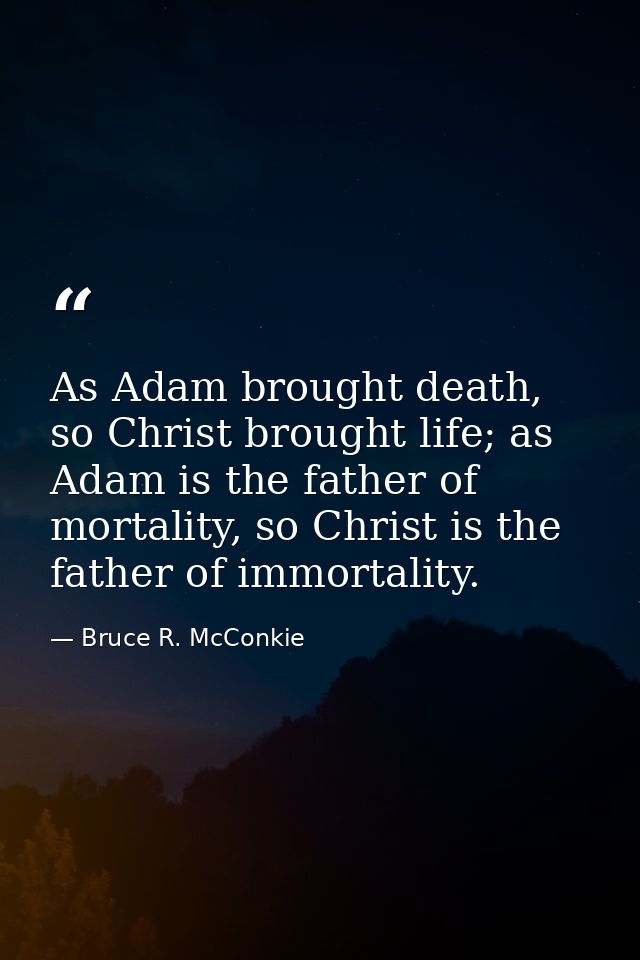 As Adam brought death, so Christ brought life; as Adam is the father of mortality, so Christ is the father of immortalit — Bruce R. McConkie