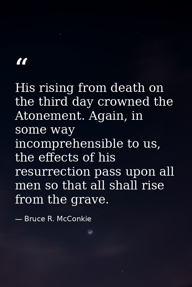 His rising from death on the third day crowned the Atonement. Again, in some way incomprehensible to us, the effects of  — Bruce R. McConkie