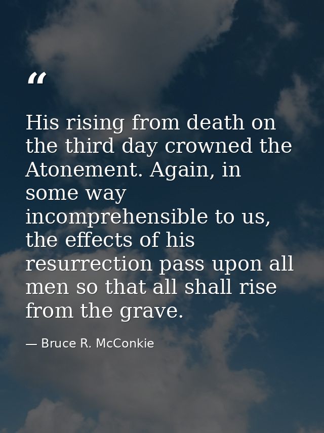 His rising from death on the third day crowned the Atonement. Again, in some way incomprehensible to us, the effects of  — Bruce R. McConkie