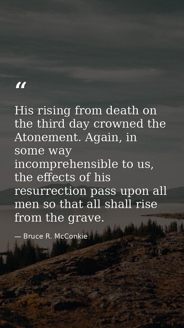 His rising from death on the third day crowned the Atonement. Again, in some way incomprehensible to us, the effects of  — Bruce R. McConkie